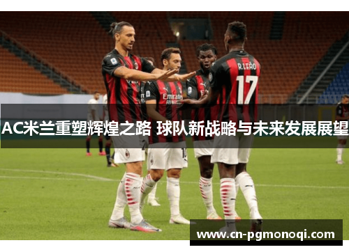 AC米兰重塑辉煌之路 球队新战略与未来发展展望