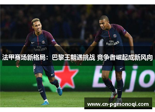 法甲赛场新格局：巴黎王朝遇挑战 竞争者崛起成新风向