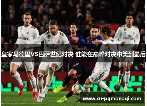 皇家马德里VS巴萨世纪对决 谁能在巅峰对决中笑到最后