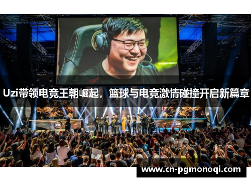 Uzi带领电竞王朝崛起，篮球与电竞激情碰撞开启新篇章