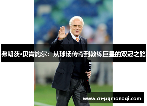 弗朗茨·贝肯鲍尔：从球场传奇到教练巨星的双冠之路