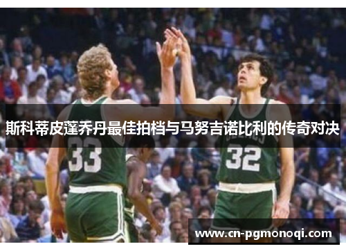 斯科蒂皮蓬乔丹最佳拍档与马努吉诺比利的传奇对决