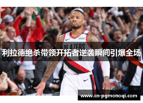 利拉德绝杀带领开拓者逆袭瞬间引爆全场