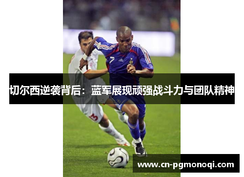 切尔西逆袭背后：蓝军展现顽强战斗力与团队精神