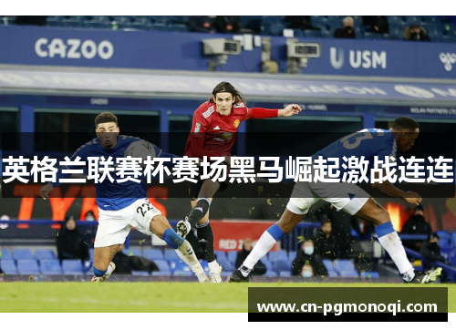 英格兰联赛杯赛场黑马崛起激战连连