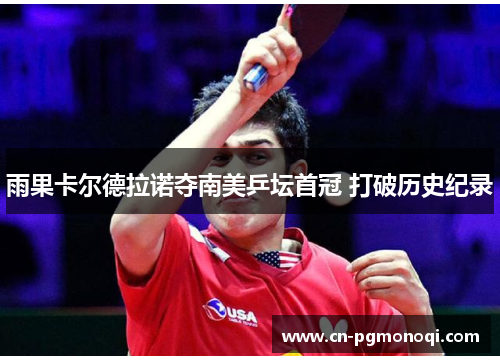 雨果卡尔德拉诺夺南美乒坛首冠 打破历史纪录