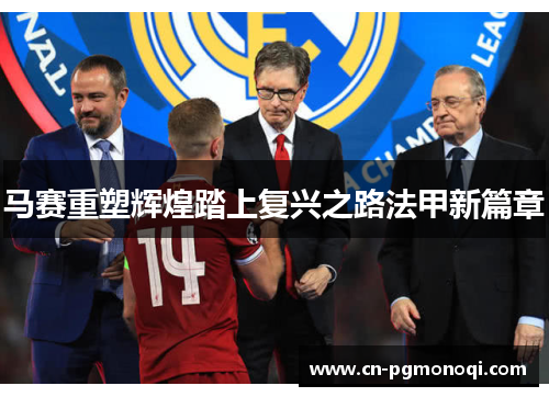 马赛重塑辉煌踏上复兴之路法甲新篇章