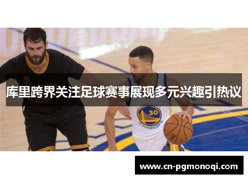 库里跨界关注足球赛事展现多元兴趣引热议