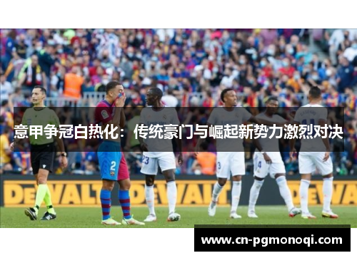 意甲争冠白热化：传统豪门与崛起新势力激烈对决