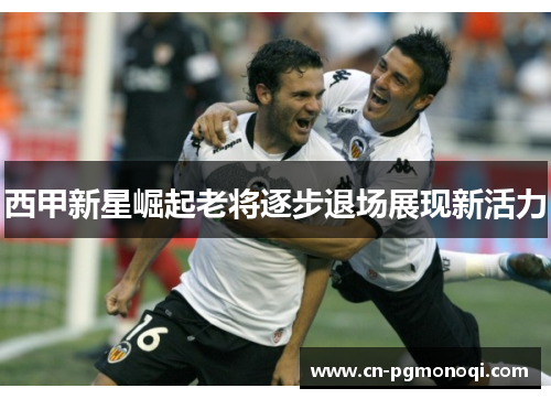 西甲新星崛起老将逐步退场展现新活力