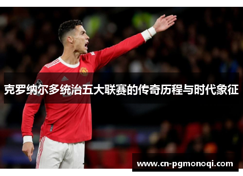 克罗纳尔多统治五大联赛的传奇历程与时代象征