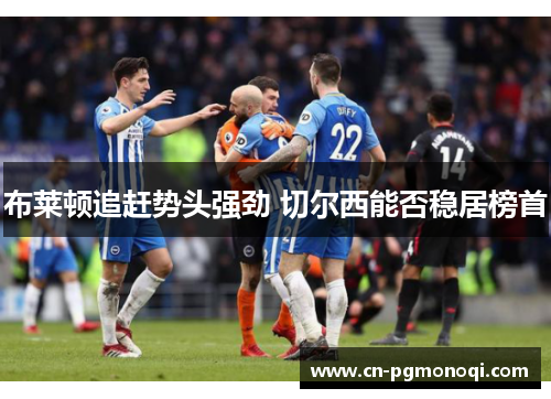 布莱顿追赶势头强劲 切尔西能否稳居榜首