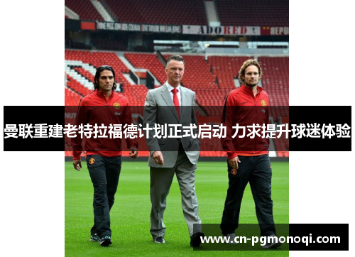 曼联重建老特拉福德计划正式启动 力求提升球迷体验