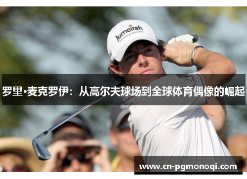 罗里·麦克罗伊：从高尔夫球场到全球体育偶像的崛起
