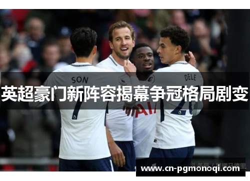 英超豪门新阵容揭幕争冠格局剧变